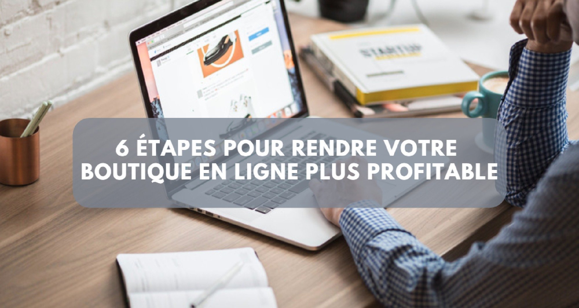 6 étapes pour rendre votre boutique en ligne plus profitable